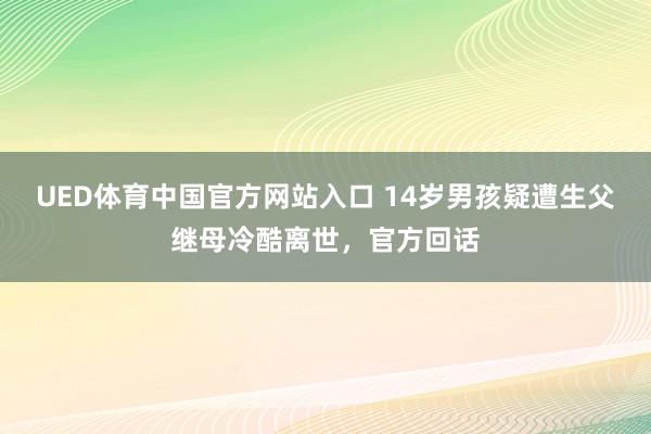 UED体育中国官方网站入口 14岁男孩疑遭生父继母冷酷离世，官方回话