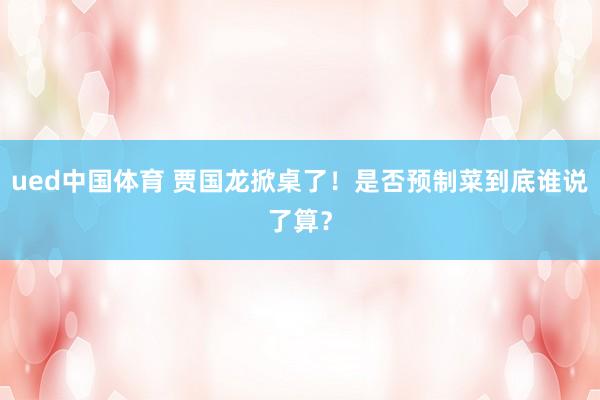 ued中国体育 贾国龙掀桌了！是否预制菜到底谁说了算？