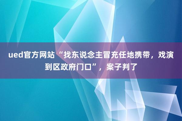ued官方网站 “找东说念主冒充任地携带，戏演到区政府门口”，案子判了
