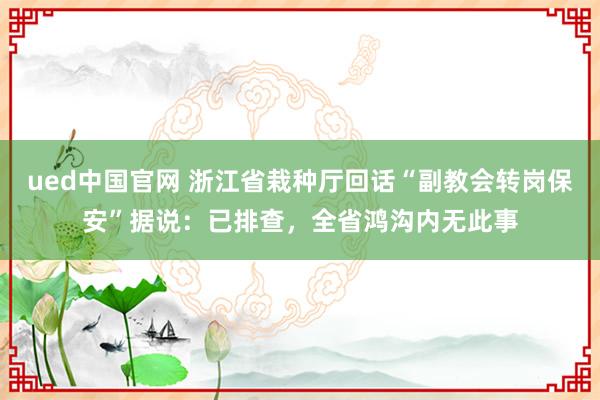 ued中国官网 浙江省栽种厅回话“副教会转岗保安”据说：已排查，全省鸿沟内无此事