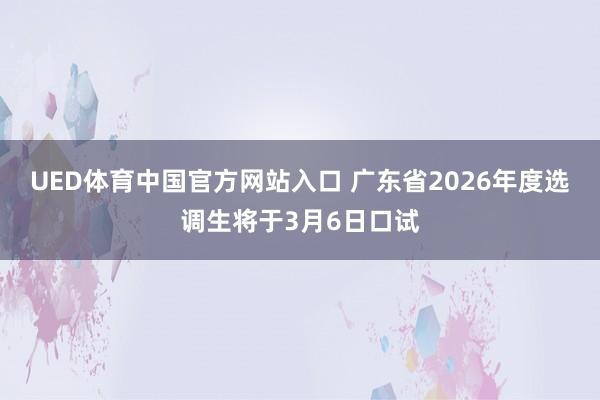 UED体育中国官方网站入口 广东省2026年度选调生将于3月6日口试