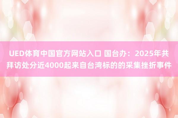 UED体育中国官方网站入口 国台办：2025年共拜访处分近4000起来自台湾标的的采集挫折事件