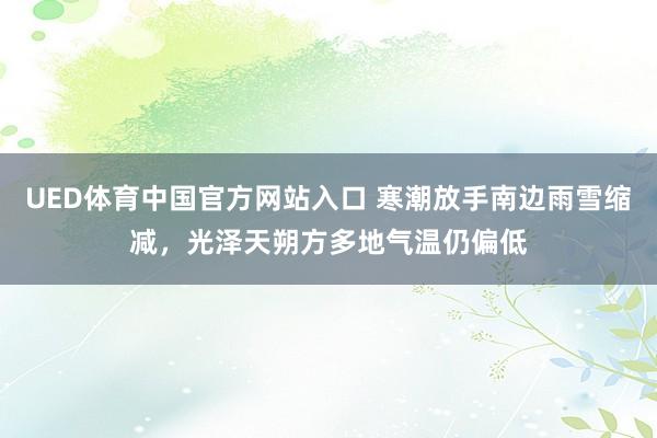 UED体育中国官方网站入口 寒潮放手南边雨雪缩减，光泽天朔方多地气温仍偏低