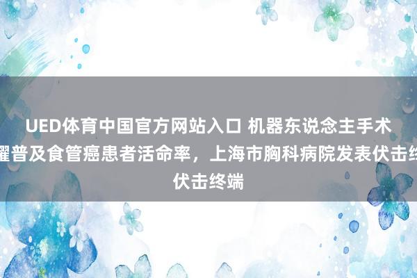 UED体育中国官方网站入口 机器东说念主手术显耀普及食管癌患者活命率，上海市胸科病院发表伏击终端