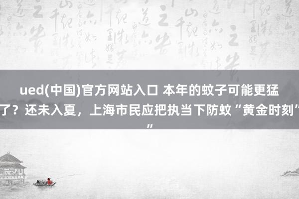 ued(中国)官方网站入口 本年的蚊子可能更猛了？还未入夏，上海市民应把执当下防蚊“黄金时刻”