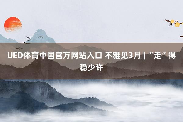 UED体育中国官方网站入口 不雅见3月 | “走”得稳少许