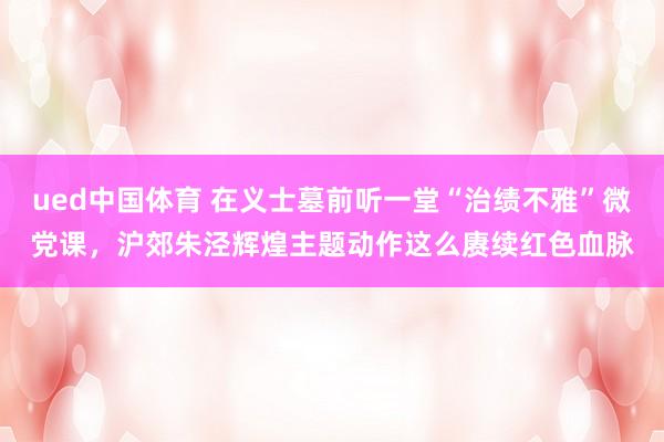 ued中国体育 在义士墓前听一堂“治绩不雅”微党课，沪郊朱泾辉煌主题动作这么赓续红色血脉