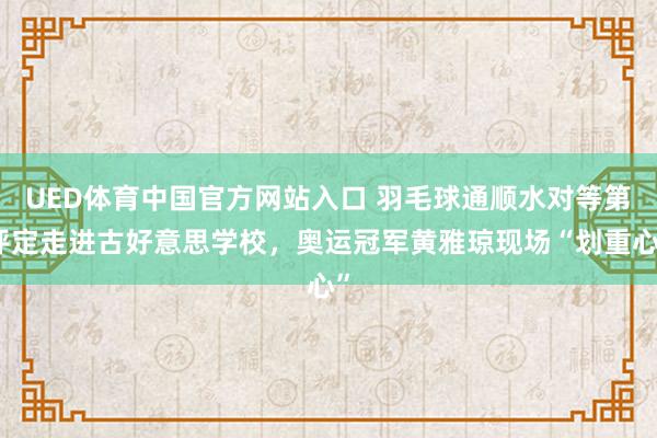 UED体育中国官方网站入口 羽毛球通顺水对等第评定走进古好意思学校，奥运冠军黄雅琼现场“划重心”
