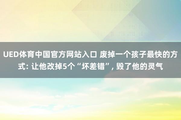 UED体育中国官方网站入口 废掉一个孩子最快的方式: 让他改掉5个“坏差错”, 毁了他的灵气