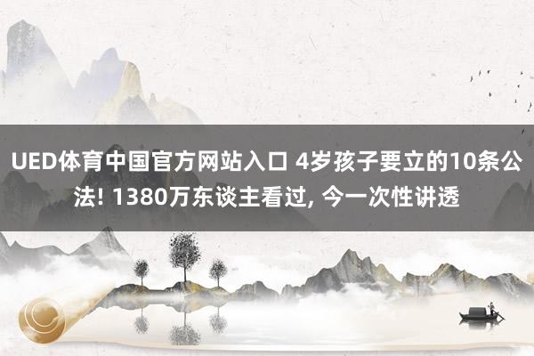 UED体育中国官方网站入口 4岁孩子要立的10条公法! 1380万东谈主看过, 今一次性讲透