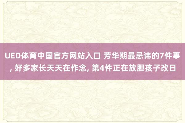 UED体育中国官方网站入口 芳华期最忌讳的7件事, 好多家长天天在作念, 第4件正在放胆孩子改日