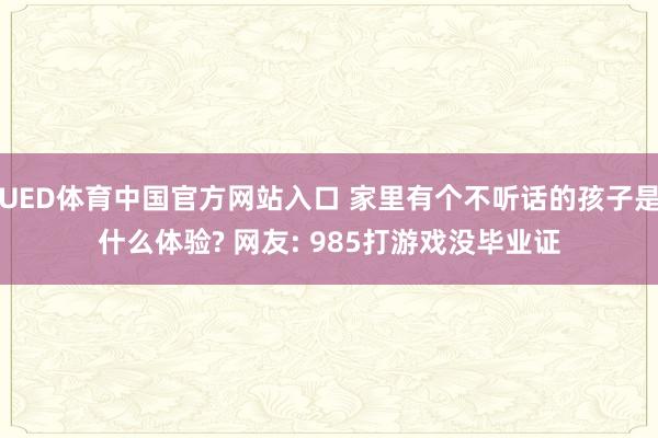 UED体育中国官方网站入口 家里有个不听话的孩子是什么体验? 网友: 985打游戏没毕业证