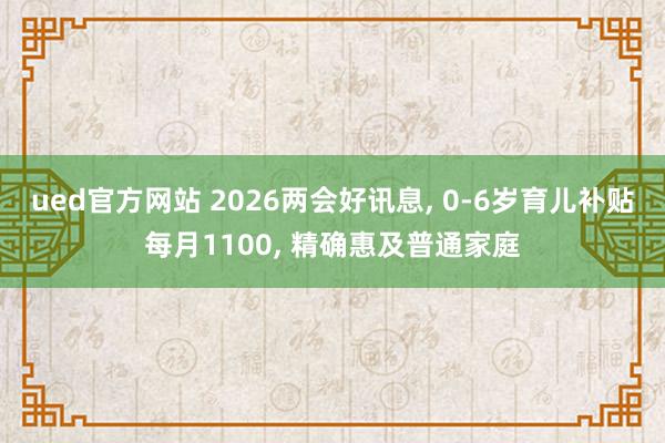 ued官方网站 2026两会好讯息, 0-6岁育儿补贴每月1100, 精确惠及普通家庭