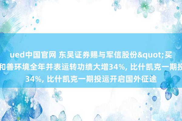ued中国官网 东吴证券赐与军信股份"买入"评级: 和善环境全年并表运转功绩大增34%, 比什凯克一期投运开启国外征途