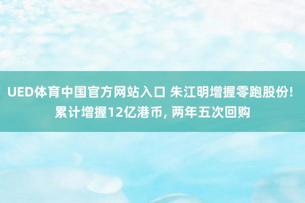 UED体育中国官方网站入口 朱江明增握零跑股份! 累计增握12亿港币, 两年五次回购