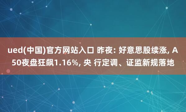 ued(中国)官方网站入口 昨夜: 好意思股续涨, A50夜盘狂飙1.16%, 央 行定调、证监新规落地