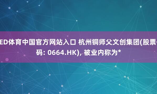 UED体育中国官方网站入口 杭州铜师父文创集团(股票代码: 0664.HK), 被业内称为*