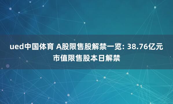ued中国体育 A股限售股解禁一览: 38.76亿元市值限售股本日解禁