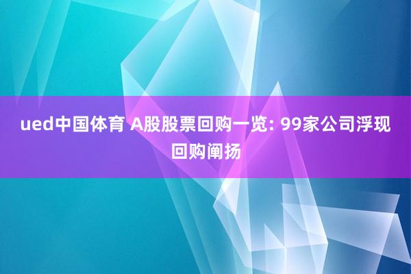 ued中国体育 A股股票回购一览: 99家公司浮现回购阐扬
