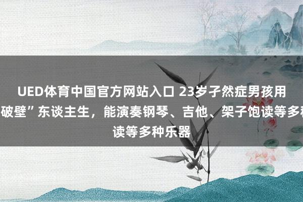 UED体育中国官方网站入口 23岁孑然症男孩用音乐“破壁”东谈主生，能演奏钢琴、吉他、架子饱读等多种乐器