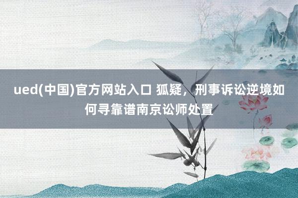 ued(中国)官方网站入口 狐疑，刑事诉讼逆境如何寻靠谱南京讼师处置