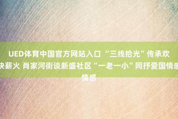 UED体育中国官方网站入口 “三线拾光”传承欢快薪火 肖家河街谈新盛社区“一老一小”同抒爱国情感