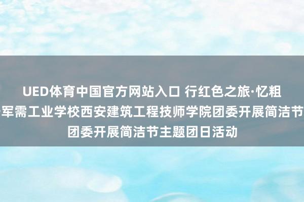 UED体育中国官方网站入口 行红色之旅·忆粗重岁月，西安军需工业学校西安建筑工程技师学院团委开展简洁节主题团日活动