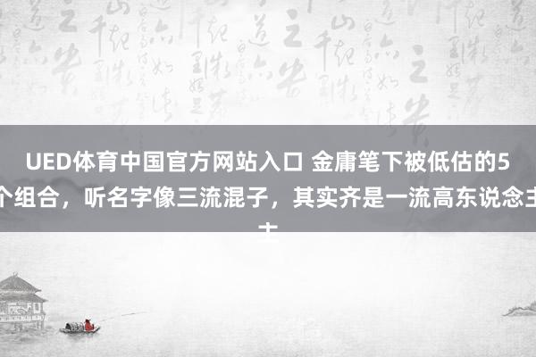 UED体育中国官方网站入口 金庸笔下被低估的5个组合，听名字像三流混子，其实齐是一流高东说念主
