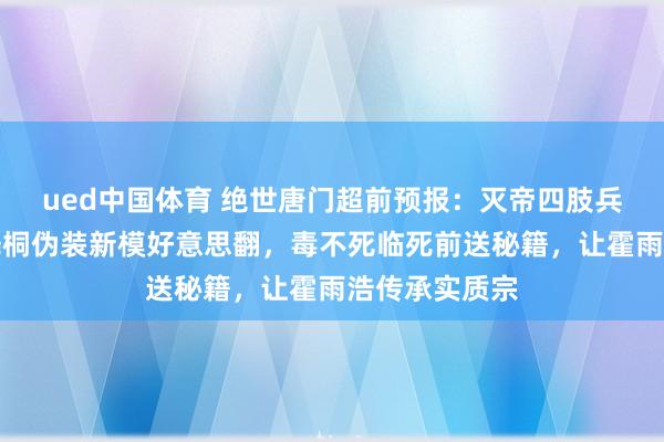 ued中国体育 绝世唐门超前预报：灭帝四肢兵分两路，唐舞桐伪装新模好意思翻，毒不死临死前送秘籍，让霍雨浩传承实质宗