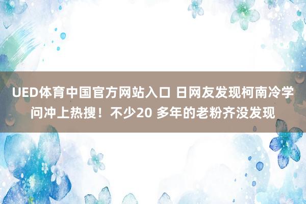 UED体育中国官方网站入口 日网友发现柯南冷学问冲上热搜！不少20 多年的老粉齐没发现