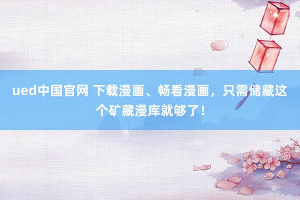 ued中国官网 下载漫画、畅看漫画，只需储藏这个矿藏漫库就够了！