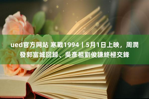 ued官方网站 寒戰1994丨5月1日上映，周潤發郭富城回歸、吳彥祖劉俊謙終極交鋒