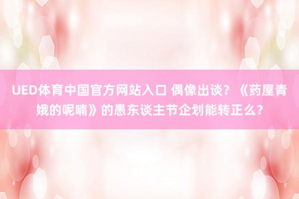 UED体育中国官方网站入口 偶像出谈？《药屋青娥的呢喃》的愚东谈主节企划能转正么？