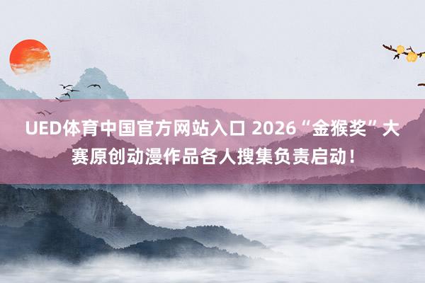 UED体育中国官方网站入口 2026“金猴奖”大赛原创动漫作品各人搜集负责启动！