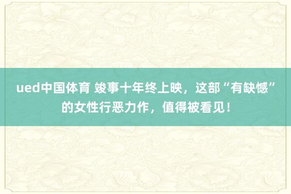 ued中国体育 竣事十年终上映，这部“有缺憾”的女性行恶力作，值得被看见！