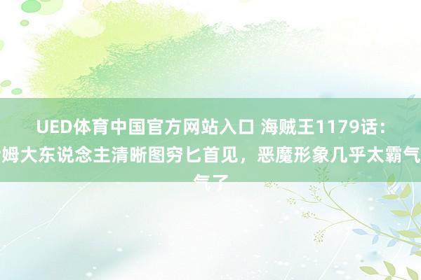 UED体育中国官方网站入口 海贼王1179话：伊姆大东说念主清晰图穷匕首见，恶魔形象几乎太霸气了