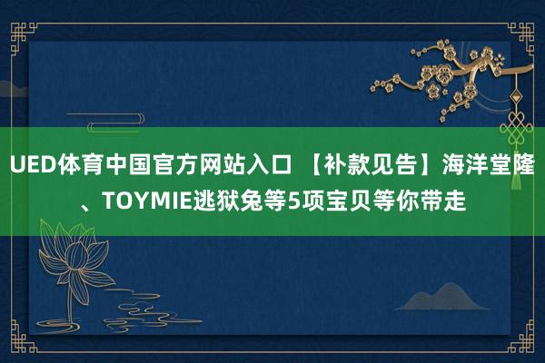 UED体育中国官方网站入口 【补款见告】海洋堂隆、TOYMIE逃狱兔等5项宝贝等你带走