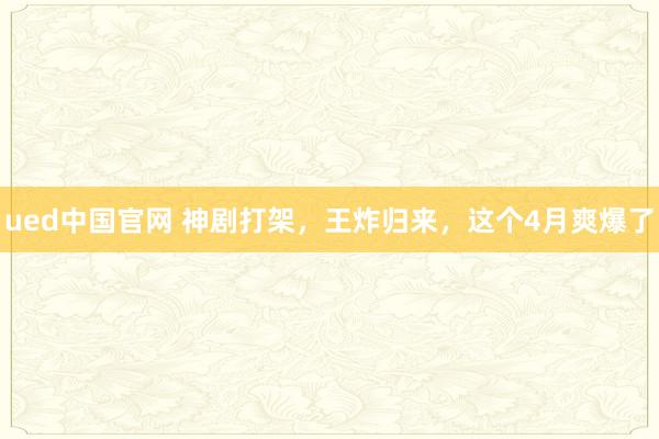 ued中国官网 神剧打架，王炸归来，这个4月爽爆了
