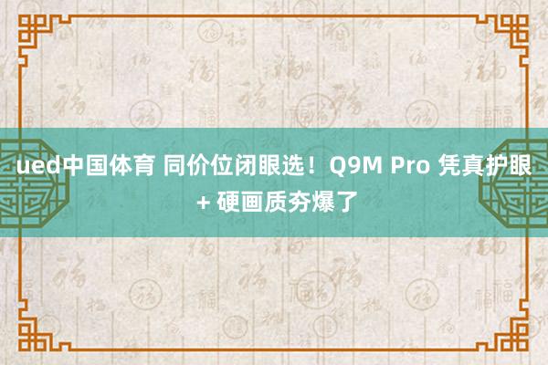ued中国体育 同价位闭眼选！Q9M Pro 凭真护眼 + 硬画质夯爆了