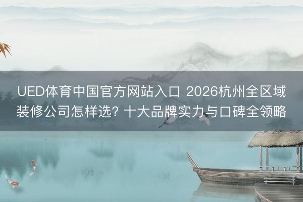 UED体育中国官方网站入口 2026杭州全区域装修公司怎样选? 十大品牌实力与口碑全领略