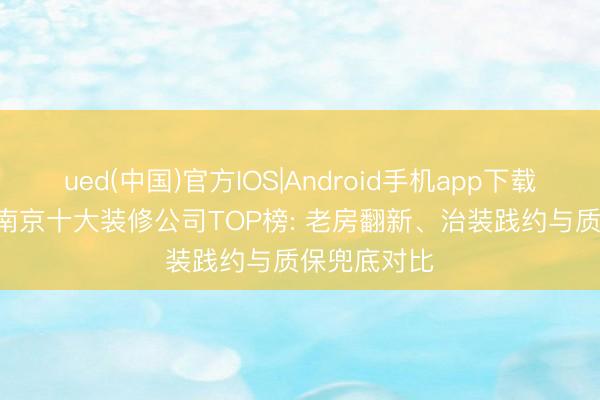 ued(中国)官方IOS|Android手机app下载入口 2026南京十大装修公司TOP榜: 老房翻新、治装践约与质保兜底对比