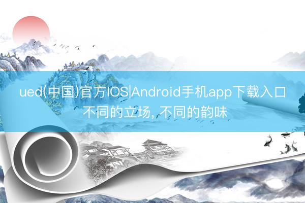 ued(中国)官方IOS|Android手机app下载入口 不同的立场，<a href=