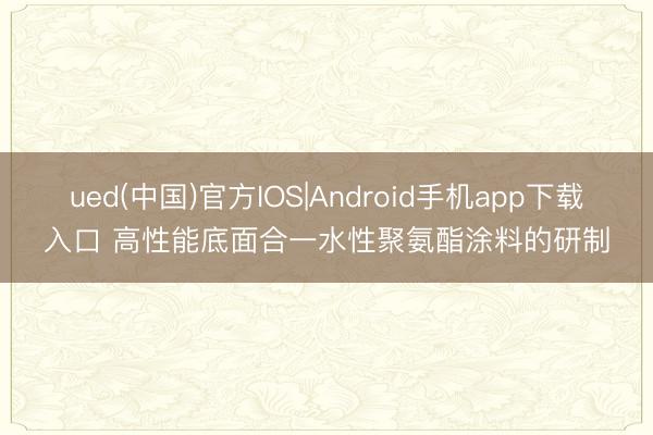 ued(中国)官方IOS|Android手机app下载入口 高性能底面合一水性聚氨酯涂料的研制