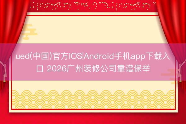 ued(中国)官方IOS|Android手机app下载入口 2026广州装修公司靠谱保举