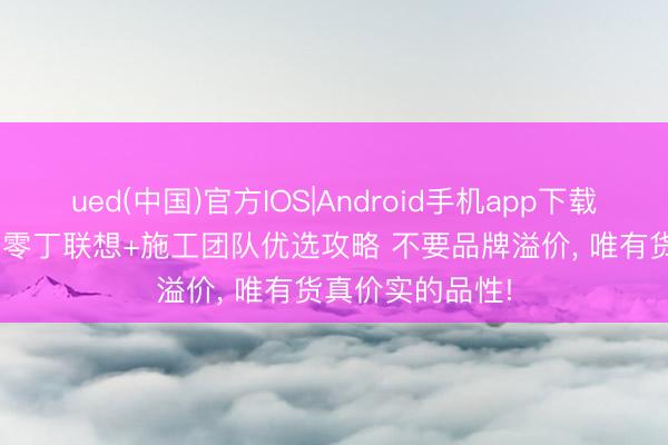 ued(中国)官方IOS|Android手机app下载入口 2026成皆零丁联想+施工团队优选攻略 不要品牌溢价, 唯有货真价实的品性!