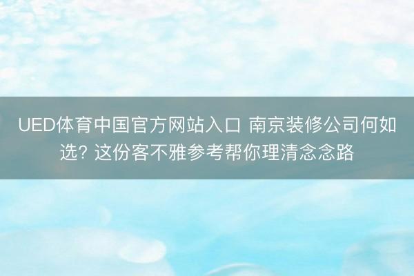 UED体育中国官方网站入口 南京装修公司何如选? 这份客不雅参考帮你理清念念路