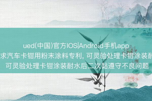 ued(中国)官方IOS|Android手机app下载入口 擎天材料科技央求汽车卡钳用粉末涂料专利， 可灵验处理卡钳涂装耐水后二次黏遵守不良问题