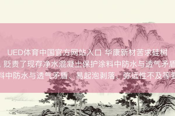 UED体育中国官方网站入口 华康新材苦求硅树脂净水混凝土涂料专利， 贬责了现存净水混凝土保护涂料中防水与透气矛盾、易起泡剥落、弥远性不及等要津问题