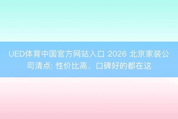 UED体育中国官方网站入口 2026 北京家装公司清点: 性价比高、口碑好的都在这