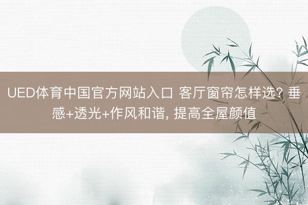 UED体育中国官方网站入口 客厅窗帘怎样选? 垂感+透光+作风和谐, 提高全屋颜值